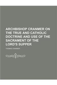 Archbishop Cranmer on the True and Catholic Doctrine and Use of the Sacrament of the Lord's Supper