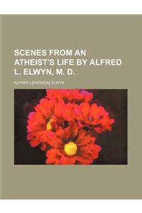 Scenes from an Atheist's Life by Alfred L. Elwyn, M. D.