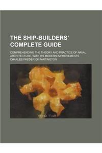 The Ship-Builders' Complete Guide; Comprehending the Theory and Practice of Naval Architecture, with Its Modern Improvements