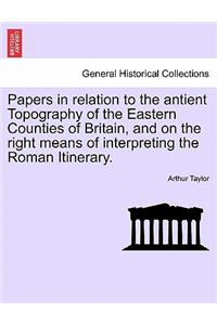 Papers in Relation to the Antient Topography of the Eastern Counties of Britain, and on the Right Means of Interpreting the Roman Itinerary.