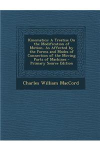 Kinematics: A Treatise on the Modification of Motion, as Affected by the Forms and Modes of Connection of the Moving Parts of Machines