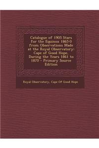 Catalogue of 1905 Stars for the Equinox 1865.0 from Observations Made at the Royal Observatory: Cape of Good Hope, During the Years 1861 to 1870: Cape of Good Hope, During the Years 1861 to 1870