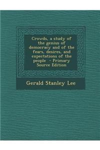 Crowds, a Study of the Genius of Democracy and of the Fears, Desires, and Expectations of the People - Primary Source Edition