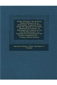 Etudes D'Histoire Des Sciences: Etudes D'Historie de La Philosophie: Fragment D'Une Etude Sur Spinoza. La Premiere Philosohie de Leibnitz. La Philosophie de Leibnitz Et Les Lois Du Mouvement. Les Principes de L'Entendement Pur de Leur Fondement Et