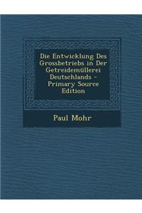 Die Entwicklung Des Grossbetriebs in Der Getreidemullerei Deutschlands - Primary Source Edition