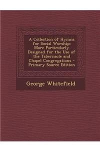A Collection of Hymns for Social Worship: More Particularly Designed for the Use of the Tabernacle and Chapel Congregations