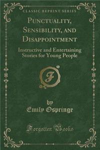 Punctuality, Sensibility, and Disappointment: Instructive and Entertaining Stories for Young People (Classic Reprint)