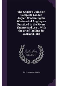 Angler's Guide; or, Complete London Angler, Containing the Whole art of Angling as Practiced in the Rivers Thames and Lea ... With the art of Trolling for Jack and Pike