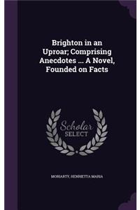 Brighton in an Uproar; Comprising Anecdotes ... a Novel, Founded on Facts