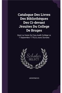Catalogue Des Livres Des Bibliothèques Des Ci-devant Jésuites Du College De Bruges: Dont La Vente Se Fera Audit Collége Le 7 Septembre 1778, & Jours Suivans