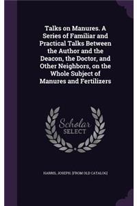 Talks on Manures. A Series of Familiar and Practical Talks Between the Author and the Deacon, the Doctor, and Other Neighbors, on the Whole Subject of Manures and Fertilizers