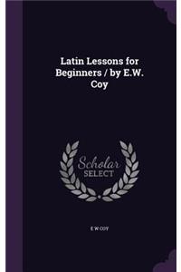 Latin Lessons for Beginners / by E.W. Coy