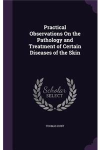 Practical Observations On the Pathology and Treatment of Certain Diseases of the Skin