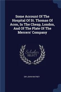 Some Account Of The Hospital Of St. Thomas Of Acon, In The Cheap, London, And Of The Plate Of The Mercers' Company