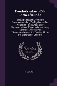 Handwörterbuch Für Bienenfreunde: Eine Alphabetisch Geordnete Zusammenstellung Der Ergebnisse Der Neuesten Forschungen Über Naturgeschichte. Pflege Und Ausnutzung Der Bienen, So Wie 