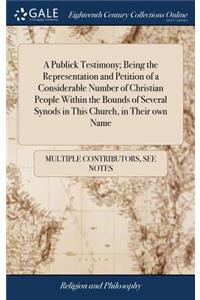 A Publick Testimony; Being the Representation and Petition of a Considerable Number of Christian People Within the Bounds of Several Synods in This Church, in Their Own Name