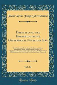 Darstellung Des Erzherzogthums Oesterreich Unter Der Ens, Vol. 13: Durch Umfassende Beschreibung Aller Ruinen, SchlÃ¶sser, Heerschaften, StÃ¤dte, MÃ¤rkte, DÃ¶rfer, Rotten U. U., Topographisch-Statistisch-Geneaologisch-Historisch Bearbeiter Und Nach