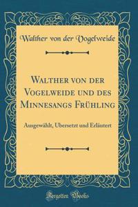 Walther Von Der Vogelweide Und Des Minnesangs FrÃ¼hling: AusgewÃ¤hlt, Ã?bersetzt Und ErlÃ¤utert (Classic Reprint)