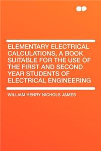 Elementary Electrical Calculations, a Book Suitable for the Use of the First and Second Year Students of Electrical Engineering