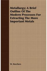 Metallurgy; A Brief Outline of the Modern Processes for Extracting the More Important Metals