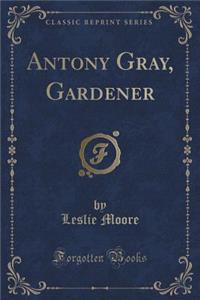 Antony Gray, Gardener (Classic Reprint)