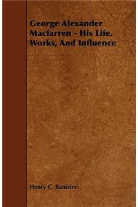 George Alexander Macfarren - His Life, Works, and Influence