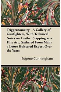 Triggernometry - A Gallery of Gunfighters, With Technical Notes on Leather Slapping as a Fine Art, Gathered From Many a Loose Holstered Expert Over the Years