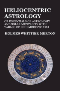 Heliocentric Astrology or Essentials of Astronomy and Solar Mentality with Tables of Ephemeris to 1913