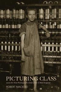 Picturing Class: Lewis W. Hine Photographs Child Labor in New England: Lewis W. Hine Photographs Child Labor in New England