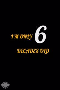 I'm Only 6 Decades Old