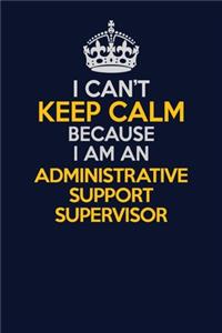 I Can't Keep Calm Because I Am An Administrative Support Supervisor