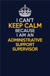 I Can't Keep Calm Because I Am An Administrative Support Supervisor