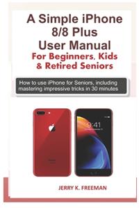 Simple iPhone 8/8 Plus User Manual For Beginners, Kids & Retired Seniors