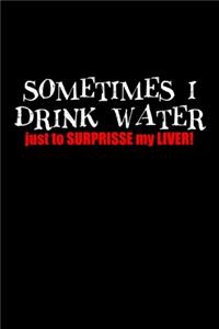 Sometimes I drink water just to surprise my liver!