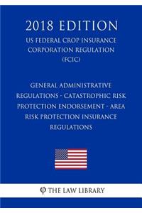 General Administrative Regulations - Catastrophic Risk Protection Endorsement - Area Risk Protection Insurance Regulations (US Federal Crop Insurance Corporation Regulation) (FCIC) (2018 Edition)