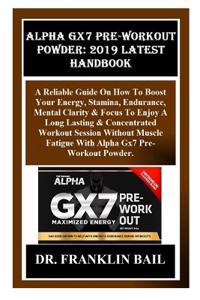 Alpha Gx7 Pre-Workout Powder: 2019 Latest Handbook: A Reliable Guide on How to Boost Your Energy, Stamina, Endurance, Mental Clarity & Focus to Enjoy a Long Lasting & Concentrated Workout Session...