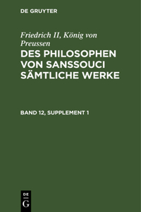 Friedrich II, König Von Preussen: Des Philosophen Von Sanssouci Sämtliche Werke. Band 12, Supplement 1