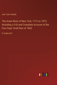 Great Riots of New York, 1712 to 1873; Including a Full and Complete Account of the Four Days' Draft Riot of 1863