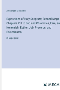 Expositions of Holy Scripture; Second Kings Chapters VIII to End and Chronicles, Ezra, and Nehemiah. Esther, Job, Proverbs, and Ecclesiastes