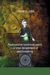 Radioactive Luminous Paint - a cardinal derailment of watchmaking