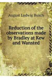 Reduction of the Observations Made by Bradley at Kew and Wansted