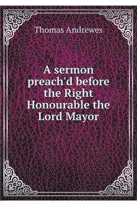 A Sermon Preach'd Before the Right Honourable the Lord Mayor