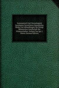 Systematisch Und Chronologisch Geordnetes Verzeichniss Sammtlicher Werke Und Abhandlungen Der Konigl. Bohmischen Gesellschaft Der Wissenschaften: Verfasst Von Ign. J. Hanus (German Edition)