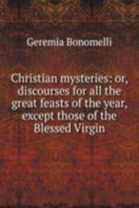 Christian mysteries: or, discourses for all the great feasts of the year, except those of the Blessed Virgin