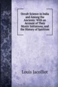 Occult Science in India and Among the Ancients: With an Account of Their Mystic Initiations, and the History of Spiritism