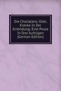 Die Charlatans; Oder, Kranke In Der Einbildung; Eine Posse In Drei Aufzugen (German Edition)