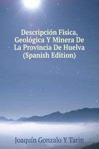 Descripcion Fisica, Geologica Y Minera De La Provincia De Huelva (Spanish Edition)