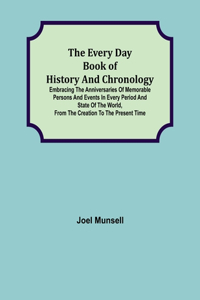 The Every Day Book of History and Chronology; Embracing the Anniversaries of Memorable Persons and Events in Every Period and State of the World, from the Creation to the Present Time