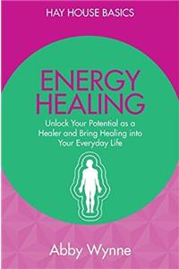 Energy Healing: Unlock Your Potential as a Healer and Bring Healing into Your Everyday Life