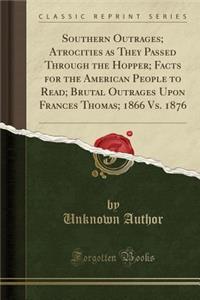 Southern Outrages; Atrocities as They Passed Through the Hopper; Facts for the American People to Read; Brutal Outrages Upon Frances Thomas; 1866 vs. 1876 (Classic Reprint)